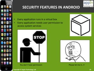Copyright © Appin Technology Lab 24
SECURITY FEATURES IN ANDROID
• Every application runs in a virtual box
• Every application needs user permission to
access system services
Please let me in..!!You don’t have permission
 