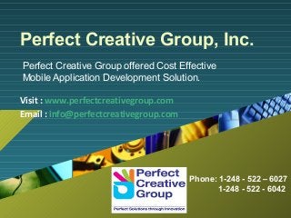 Perfect Creative Group, Inc.
Perfect Creative Group offered Cost Effective
Mobile Application Development Solution.

Visit : www.perfectcreativegroup.com
Email : info@perfectcreativegroup.com




                                        Phone: 1-248 - 522 – 6027
                          Company
                                               1-248 - 522 - 6042
                          LOGO
 