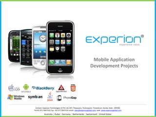 Mobile Application
                                                                     Development Projects




 Contact: Experion Technologies (I) Pvt Ltd, 407, Thejaswini, Technopark, Trivandrum, Kerala, India - 695581
Tel+91 471 3047310; Fax: +91 471 3047314; email: sales@experionglobal.com; web: www.experionglobal.com

            Australia | Dubai | Germany | Netherlands | Switzerland | United States
 