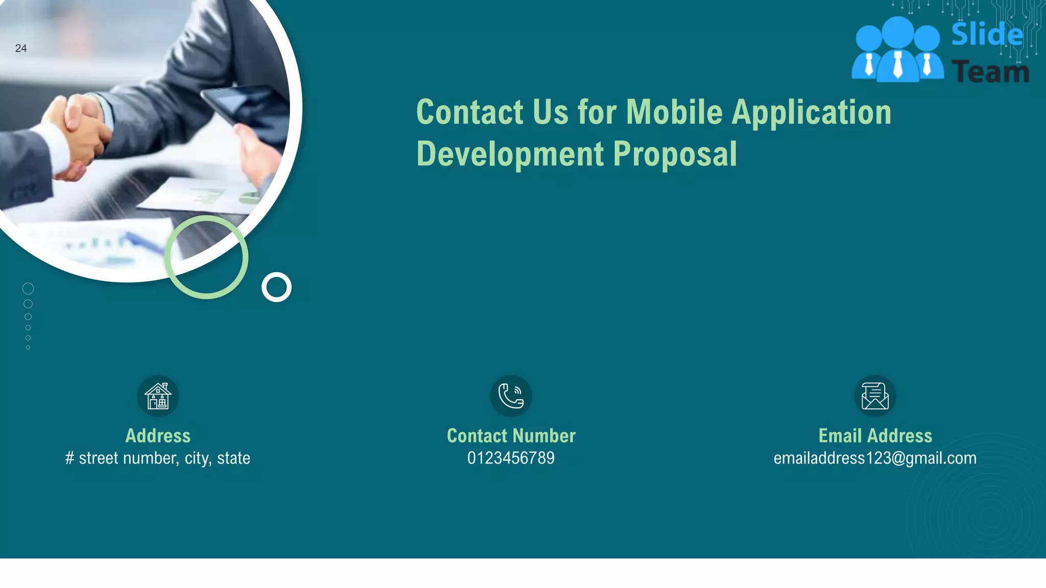 Contact Us for Mobile Application
Development Proposal
Address
# street number, city, state
Contact Number
0123456789
Email Address
emailaddress123@gmail.com
24
 