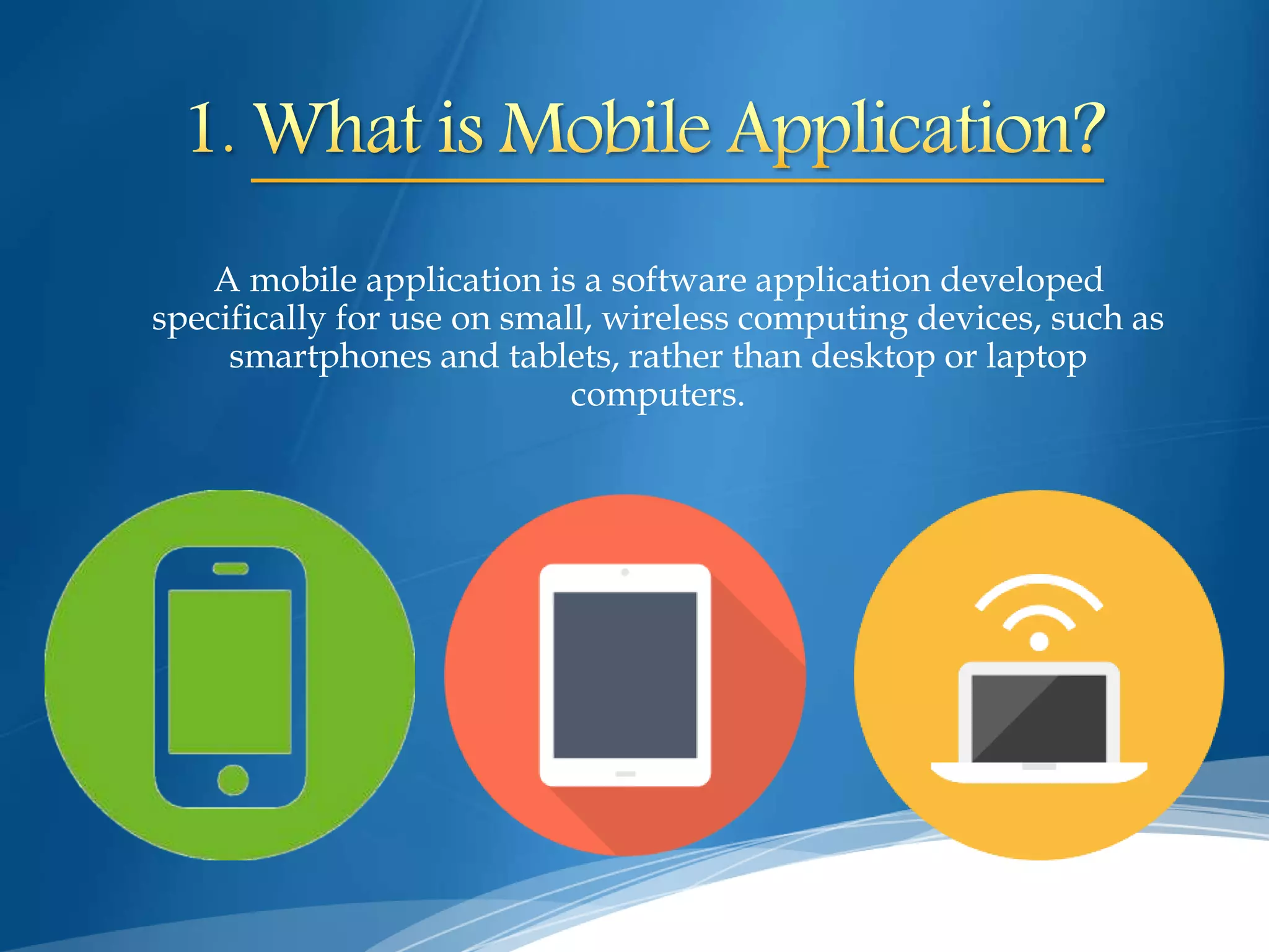 A mobile application is a software application developed
specifically for use on small, wireless computing devices, such as
smartphones and tablets, rather than desktop or laptop
computers.
 