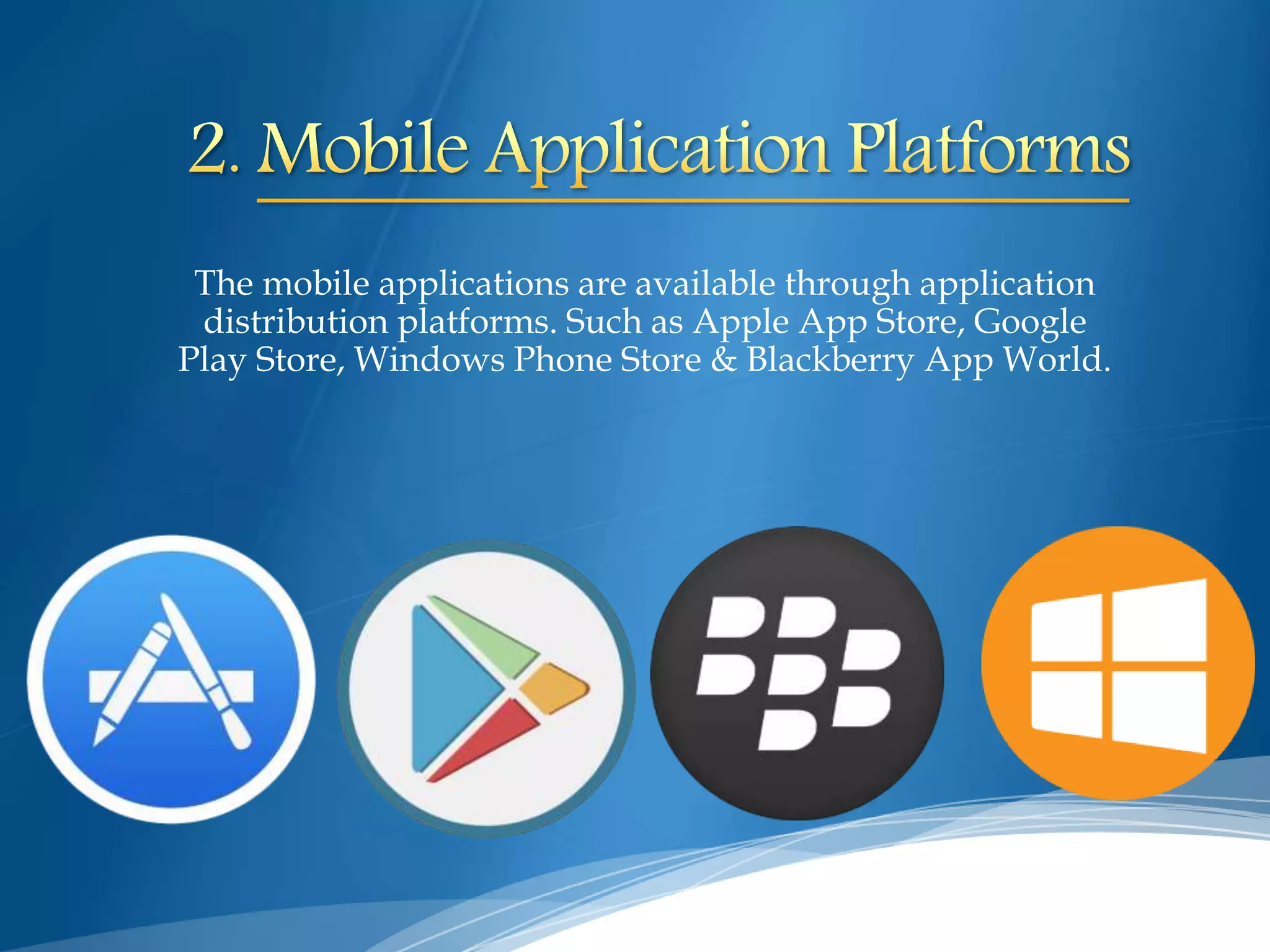 The mobile applications are available through application
distribution platforms. Such as Apple App Store, Google
Play Store, Windows Phone Store & Blackberry App World.
 