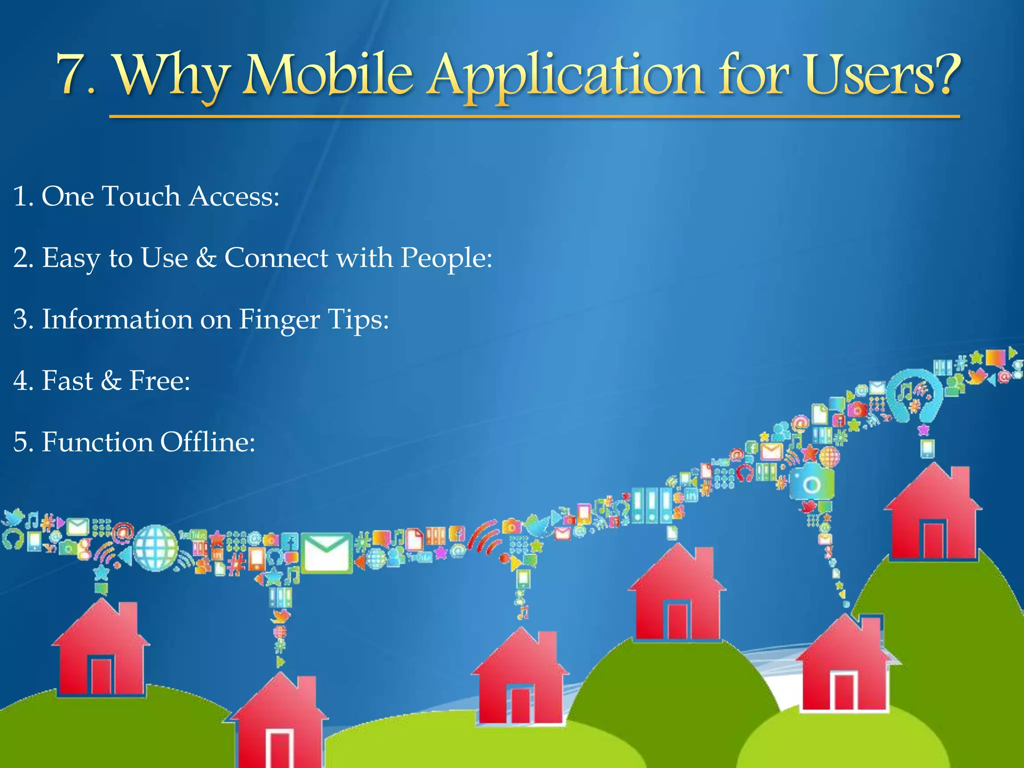 1. One Touch Access:
2. Easy to Use & Connect with People:
3. Information on Finger Tips:
4. Fast & Free:
5. Function Offline:
 