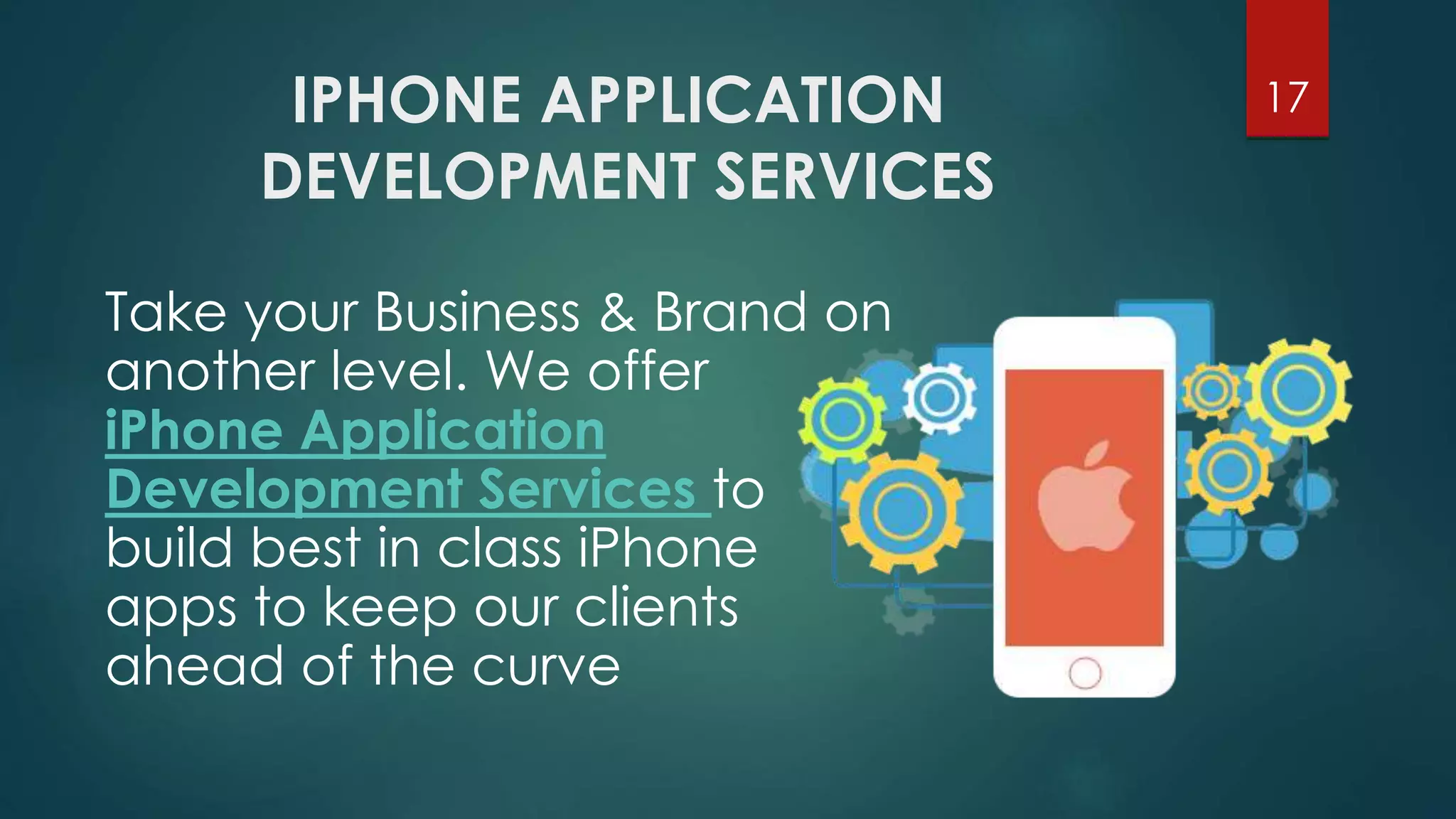 IPHONE APPLICATION 
DEVELOPMENT SERVICES 
17 
Take your Business & Brand on 
another level. We offer 
iPhone Application 
Development Services to 
build best in class iPhone 
apps to keep our clients 
ahead of the curve 
 
