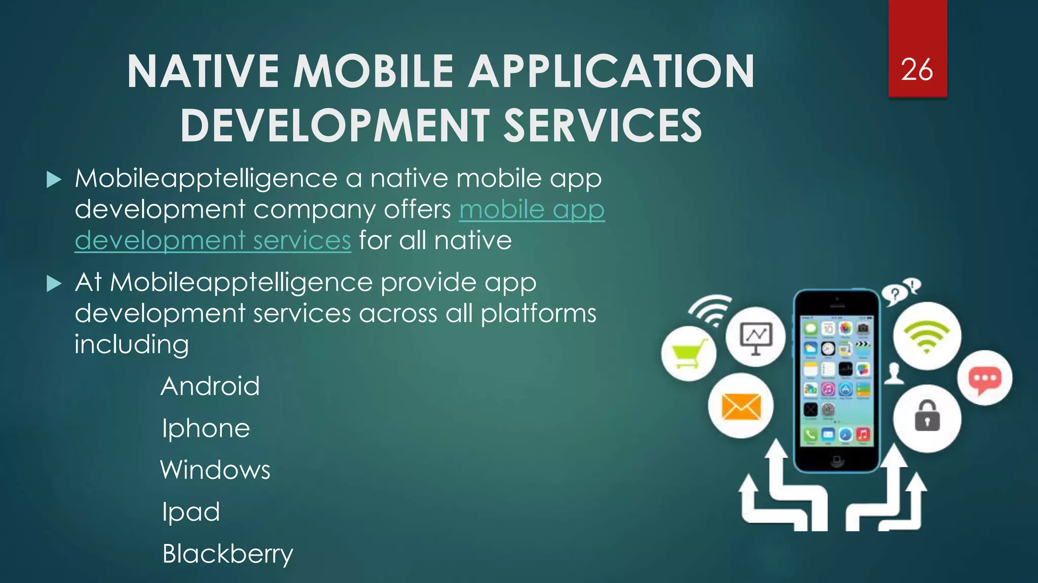 NATIVE MOBILE APPLICATION 
DEVELOPMENT SERVICES 
26 
 Mobileapptelligence a native mobile app 
development company offers mobile app 
development services for all native 
 At Mobileapptelligence provide app 
development services across all platforms 
including 
Android 
Iphone 
Windows 
Ipad 
Blackberry 
 