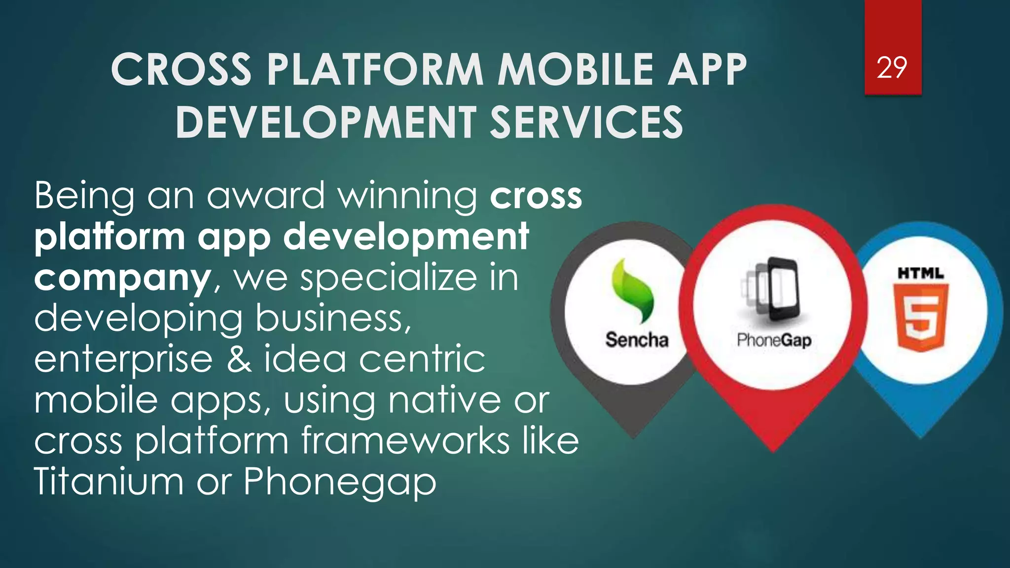 CROSS PLATFORM MOBILE APP 
DEVELOPMENT SERVICES 
29 
Being an award winning cross 
platform app development 
company, we specialize in 
developing business, 
enterprise & idea centric 
mobile apps, using native or 
cross platform frameworks like 
Titanium or Phonegap 
 