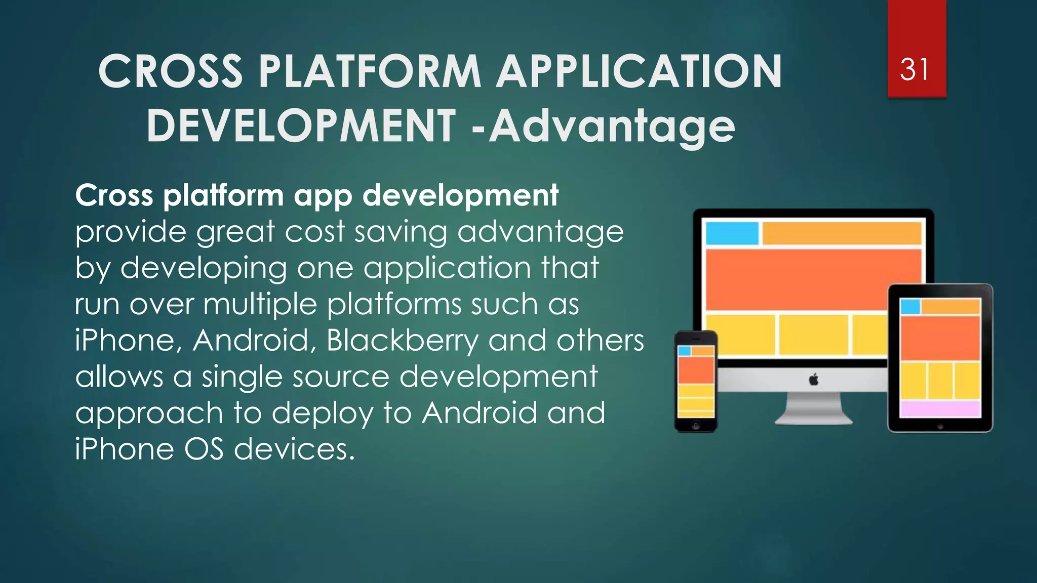 CROSS PLATFORM APPLICATION 
DEVELOPMENT -Advantage 
31 
Cross platform app development 
provide great cost saving advantage 
by developing one application that 
run over multiple platforms such as 
iPhone, Android, Blackberry and others 
allows a single source development 
approach to deploy to Android and 
iPhone OS devices. 
 