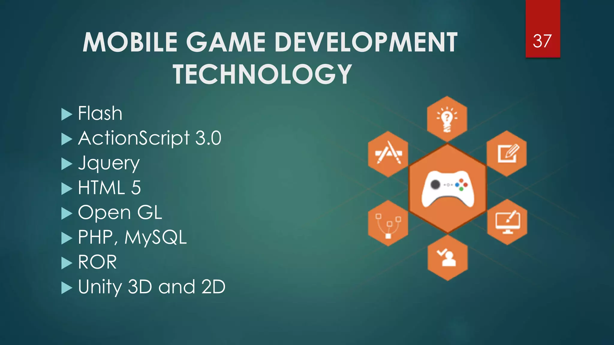 MOBILE GAME DEVELOPMENT 
TECHNOLOGY 
 Flash 
 ActionScript 3.0 
 Jquery 
 HTML 5 
 Open GL 
 PHP, MySQL 
 ROR 
 Unity 3D and 2D 
37 
 