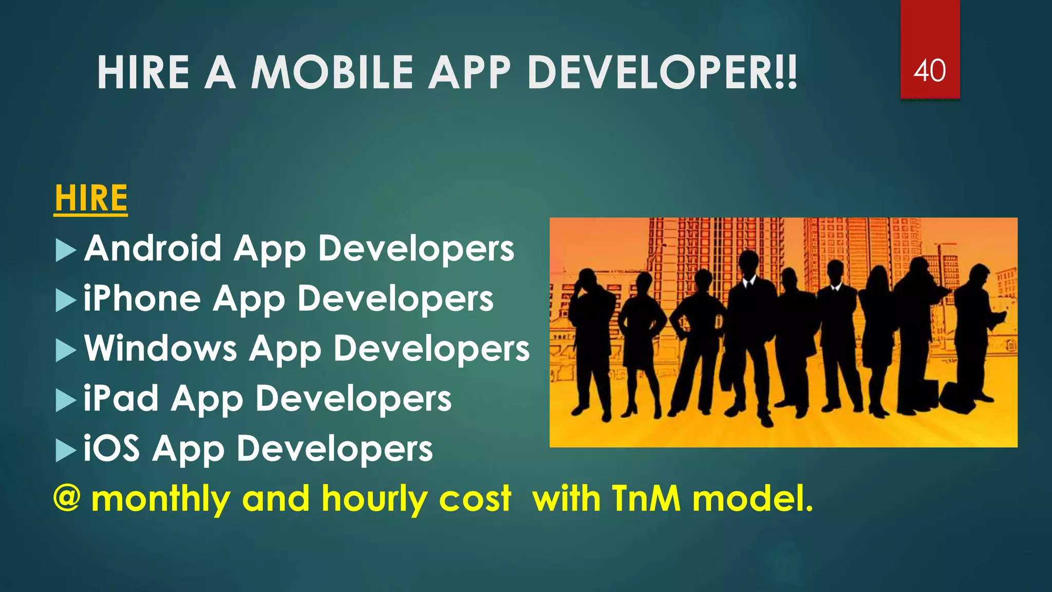 HIRE A MOBILE APP DEVELOPER!! 40 
HIRE 
Android App Developers 
iPhone App Developers 
Windows App Developers 
iPad App Developers 
iOS App Developers 
@ monthly and hourly cost with TnM model. 
 