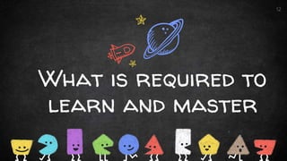 What is required to
learn and master
12
 