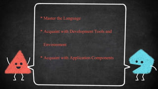 * Master the Language
* Acquaint with Development Tools and
Environment
* Acquaint with Application Components
 