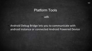 • adb
• Android Debug Bridge lets you to communicate with
android instance or connected Android Powered Device
40
Platform Tools
 