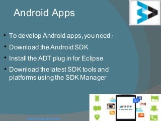 Android Apps

, :To develop Android apps you need

Download the Android SDK

Install the ADT plug in for Eclipse

Download the latest SDK tools and
platforms using the SDK Manager
www.brainvire.com
 