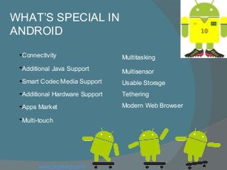 WHAT’S SPECIAL IN
ANDROID

Connectivity

Additional Java Support

Smart Codec Media Support

Additional Hardware Support

Apps Market

Multi-touch
Multitasking
Multisensor
Usable Storage
Tethering
Modern Web Browser
www.brainvire.com
 