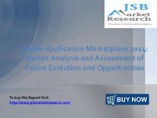 Mobile Application Marketplace 2014: 
Market Analysis and Assessment of 
Future Evolution and Opportunities 
To buy this Report Visit 
http://www.jsbmarketresearch.com 
 