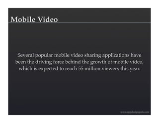 Mobile Video



  Several popular mobile video sharing applications have
 been the driving force behind the growth of mobile video,
  which is expected to reach 55 million viewers this year.




                                               www.appdesigngeek.com
 
