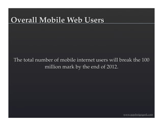 Overall Mobile Web Users




The total number of mobile internet users will break the 100
             million mark by the end of 2012.




                                                www.appdesigngeek.com
 