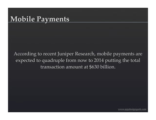 Mobile Payments



According to recent Juniper Research, mobile payments are
 expected to quadruple from now to 2014 putting the total
            transaction amount at $630 billion.




                                              www.appdesigngeek.com
 