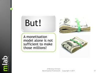 But!
A monetisation
model alone is not
sufficient to make
those millions!




                 A Revenue Stream
           Monetisation Framework   Copyright © 2011   37
 