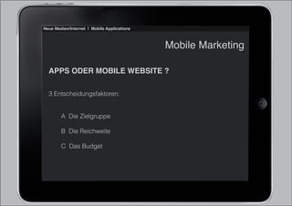 Neue Medien/Internet | Mobile Applications



                                             Mobile Marketing

  APPS ODER MOBILE WEBSITE ?

  3 Entscheidungsfaktoren:


        A Die Zielgruppe

        B Die Reichweite

        C Das Budget
 