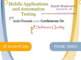 Mobile Applications         Dipesh Bhatewara
 and Automation                      Synerzip Pvt. Ltd.
                                        dipesh_bhatewara@yahoo.com

     Testing   http://in.linkedin.com/pub/dipesh-bhatewara/2/498/612




                                                                1
 