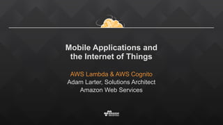 Mobile Applications and  
the Internet of Things
AWS Lambda & AWS Cognito
Adam Larter, Solutions Architect
Amazon Web Services
 