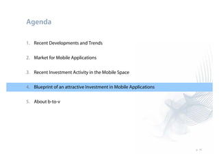 Agenda

1. Recent Developments and Trends


2. Market for Mobile Applications

3. Recent Investment Activity in the Mobile Space


4. Blueprint of an attractive Investment in Mobile Applications


5. About b-to-v




                                                                  p. 19
 