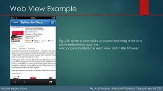 Web View Example
Mobile Applications Mr. A. B. Momin, Assistant Professor, Department of CSE
Fig. 1.0: When a user clicks on a post including a link in a
social networking app, the
web page is loaded in a web view, not in the browser.
 