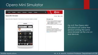 Opera Mini Simulator
Mobile Applications Mr. A. B. Momin, Assistant Professor, Department of CSE
Fig. 6.0: The Opera Mini
Simulator is an online free
service running the same
Java browser as the one on
real devices.
 