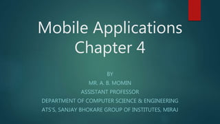 Mobile Applications
Chapter 4
BY
MR. A. B. MOMIN
ASSISTANT PROFESSOR
DEPARTMENT OF COMPUTER SCIENCE & ENGINEERING
ATS’S, SANJAY BHOKARE GROUP OF INSTITUTES, MIRAJ
 