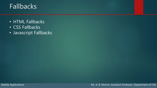 Fallbacks
Mobile Applications Mr. A. B. Momin, Assistant Professor, Department of CSE
• HTML Fallbacks
• CSS Fallbacks
• Javascript Fallbacks
 