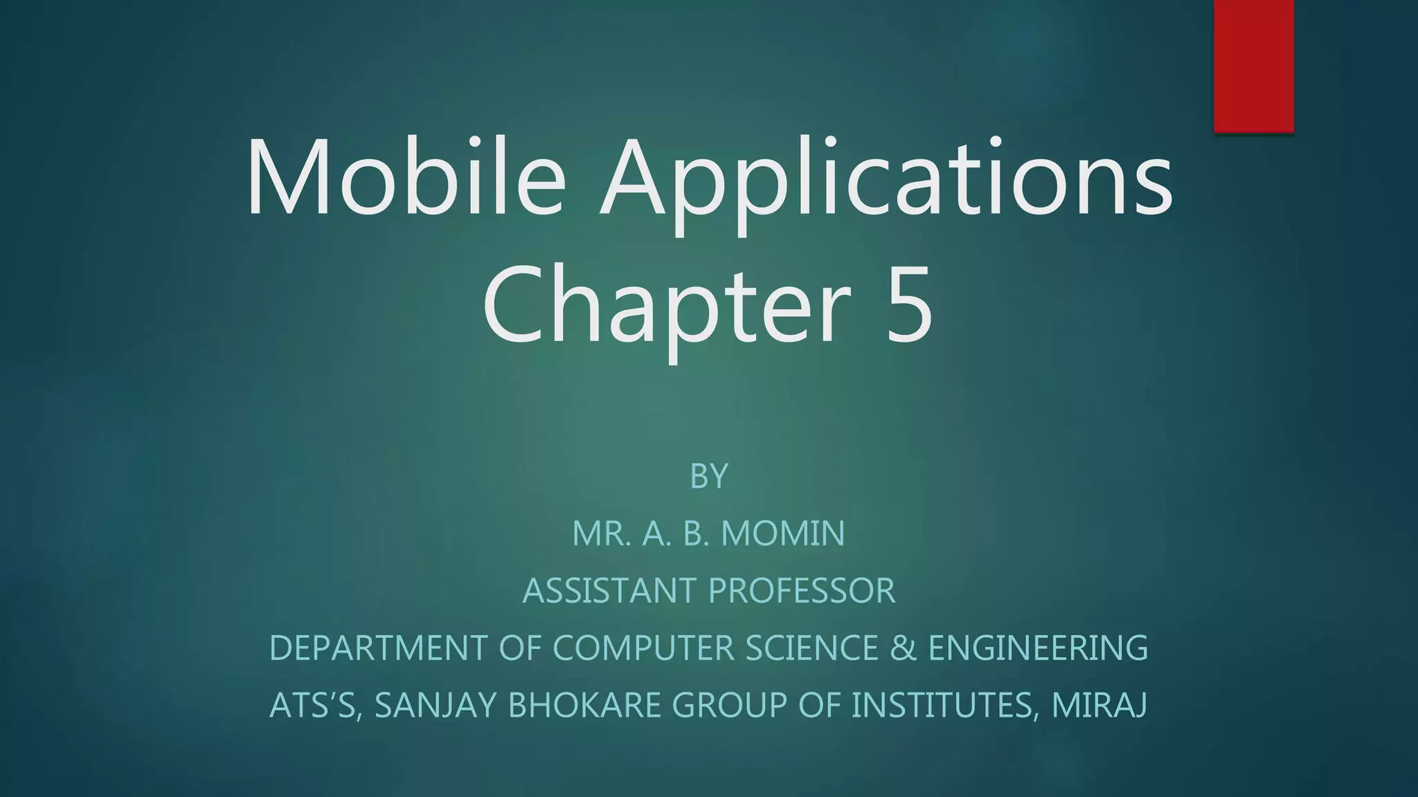 Mobile Applications
Chapter 5
BY
MR. A. B. MOMIN
ASSISTANT PROFESSOR
DEPARTMENT OF COMPUTER SCIENCE & ENGINEERING
ATS’S, SANJAY BHOKARE GROUP OF INSTITUTES, MIRAJ
 