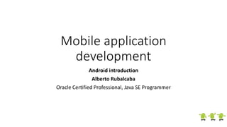 Mobile application
development
Android introduction
Alberto Rubalcaba
Oracle Certified Professional, Java SE Programmer
 