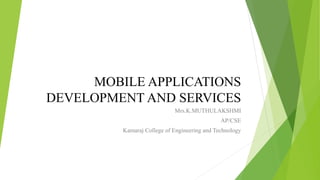 MOBILE APPLICATIONS
DEVELOPMENT AND SERVICES
Mrs.K.MUTHULAKSHMI
AP/CSE
Kamaraj College of Engineering and Technology
 