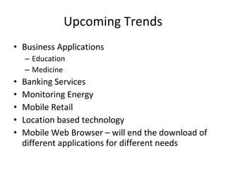 Upcoming Trends Business Applications Education Medicine  Banking Services Monitoring Energy Mobile Retail Location based technology Mobile Web Browser – will end the download of different applications for different needs 