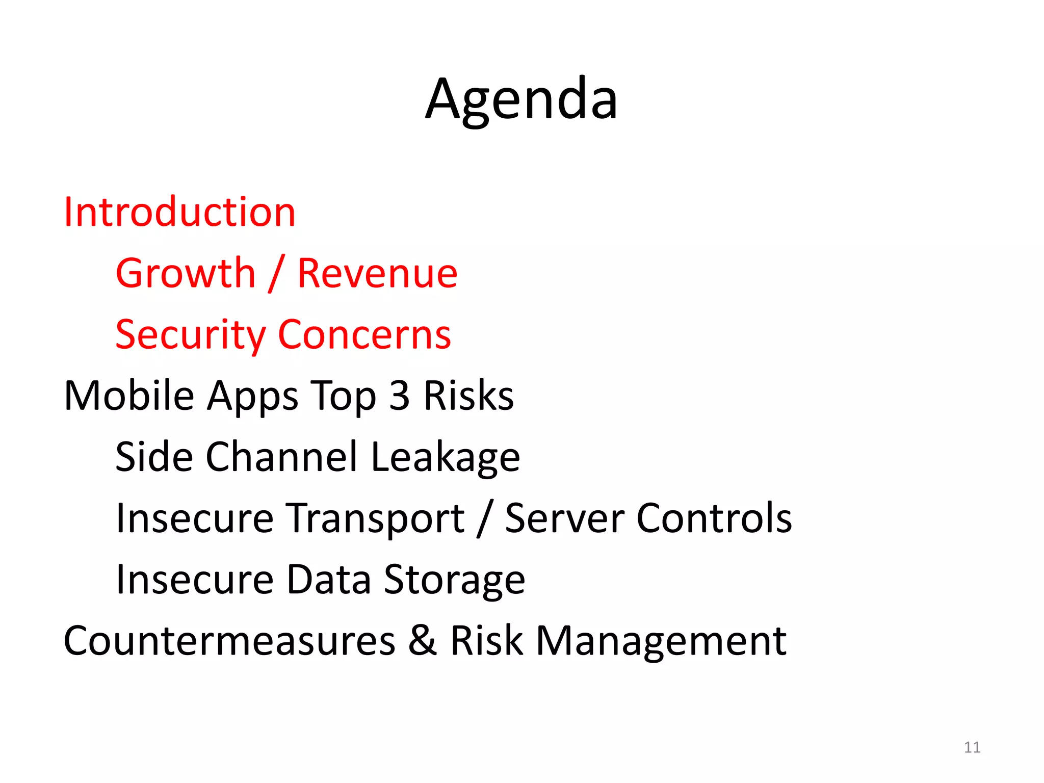 Agenda
Introduction
   Growth / Revenue
   Security Concerns
Mobile Apps Top 3 Risks
   Side Channel Leakage
   Insecure Transport / Server Controls
   Insecure Data Storage
Countermeasures & Risk Management

                                          11
 