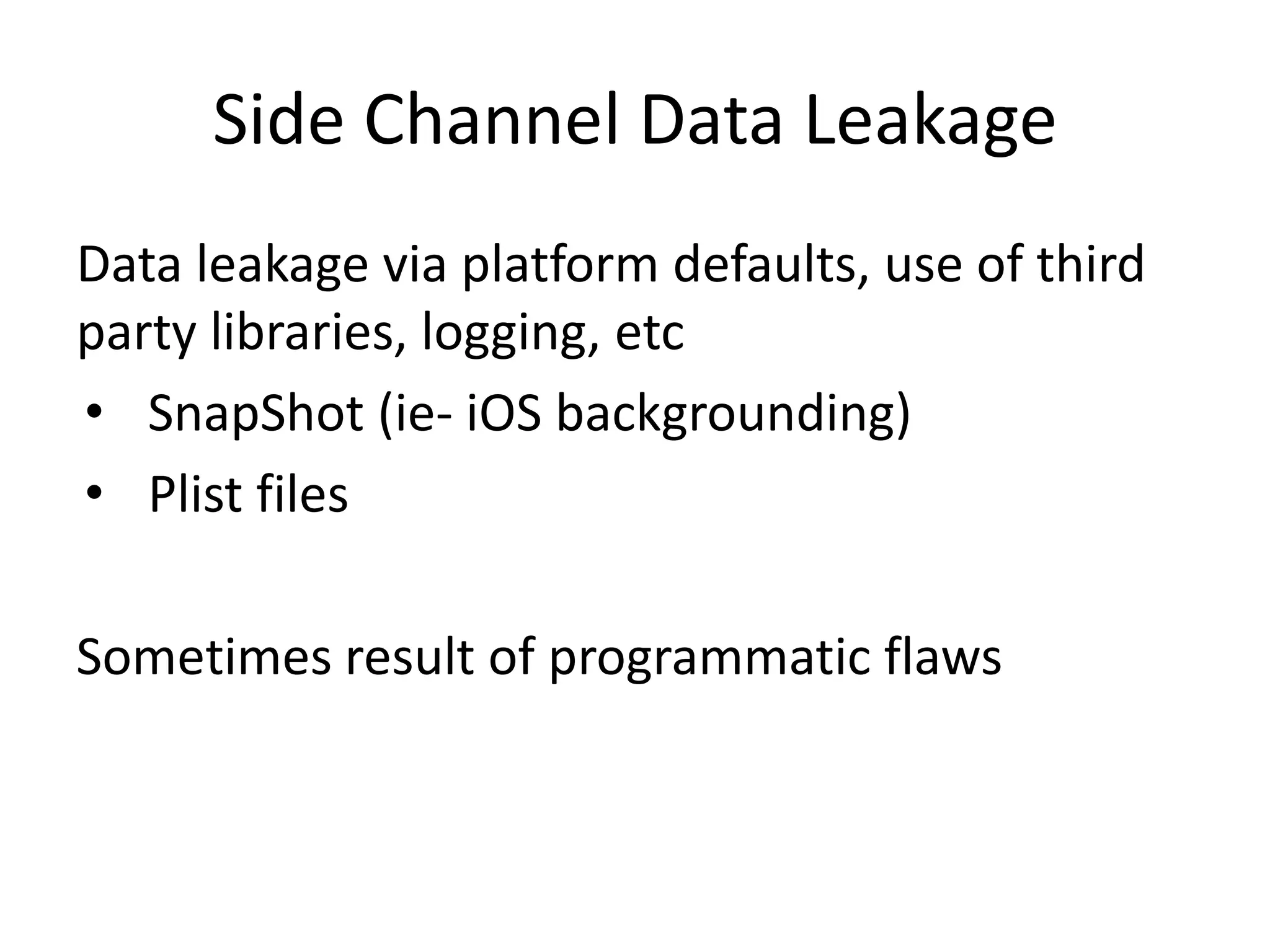 Side Channel Data Leakage
Data leakage via platform defaults, use of third
party libraries, logging, etc
• SnapShot (ie- iOS backgrounding)
• Plist files

Sometimes result of programmatic flaws
 