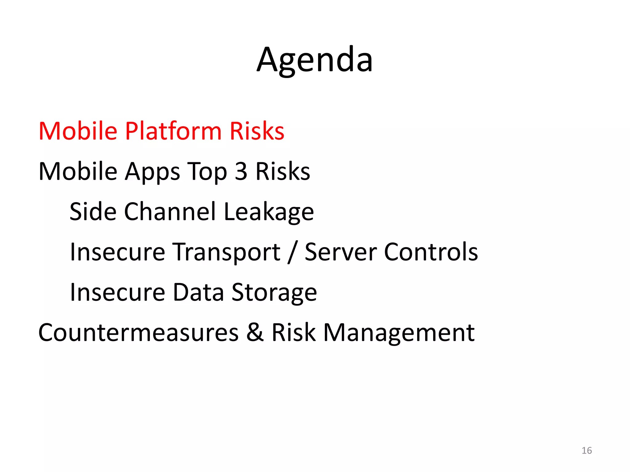 Agenda
Mobile Platform Risks
Mobile Apps Top 3 Risks
  Side Channel Leakage
  Insecure Transport / Server Controls
  Insecure Data Storage
Countermeasures & Risk Management



                                         16
 