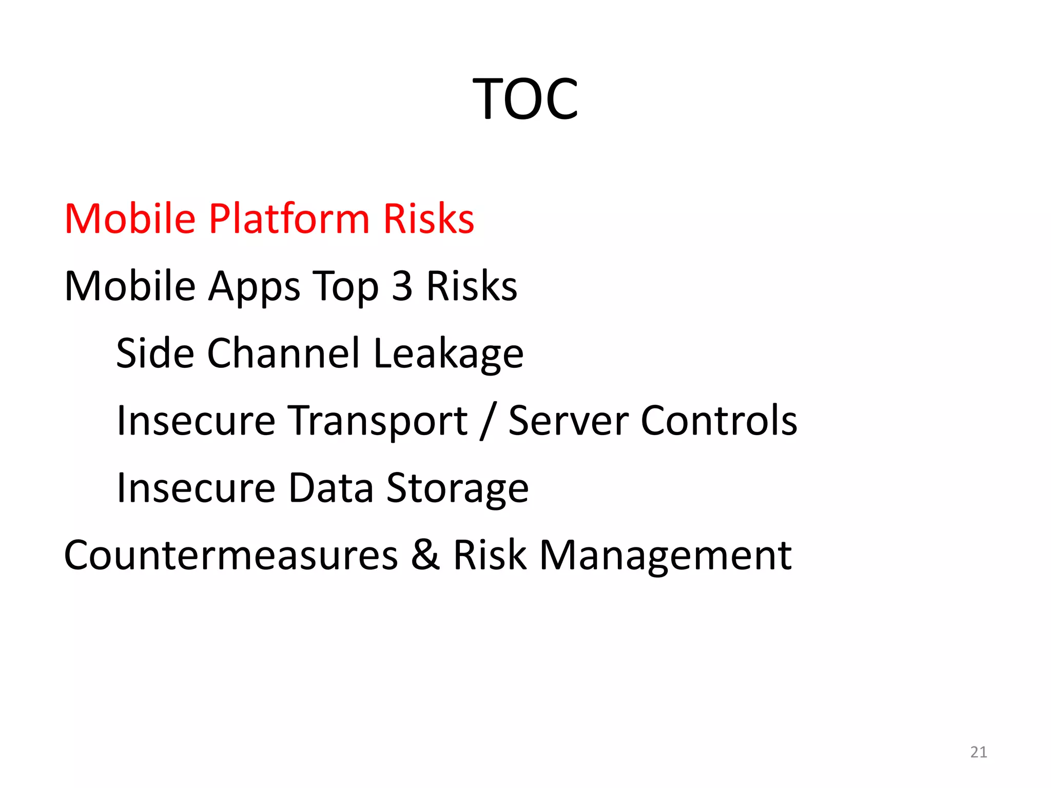 TOC
Mobile Platform Risks
Mobile Apps Top 3 Risks
  Side Channel Leakage
  Insecure Transport / Server Controls
  Insecure Data Storage
Countermeasures & Risk Management



                                         21
 