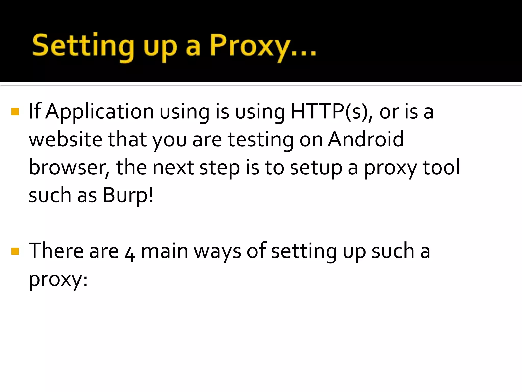    If Application using is using HTTP(s), or is a
    website that you are testing on Android
    browser, the next step is to setup a proxy tool
    such as Burp!

   There are 4 main ways of setting up such a
    proxy:
 