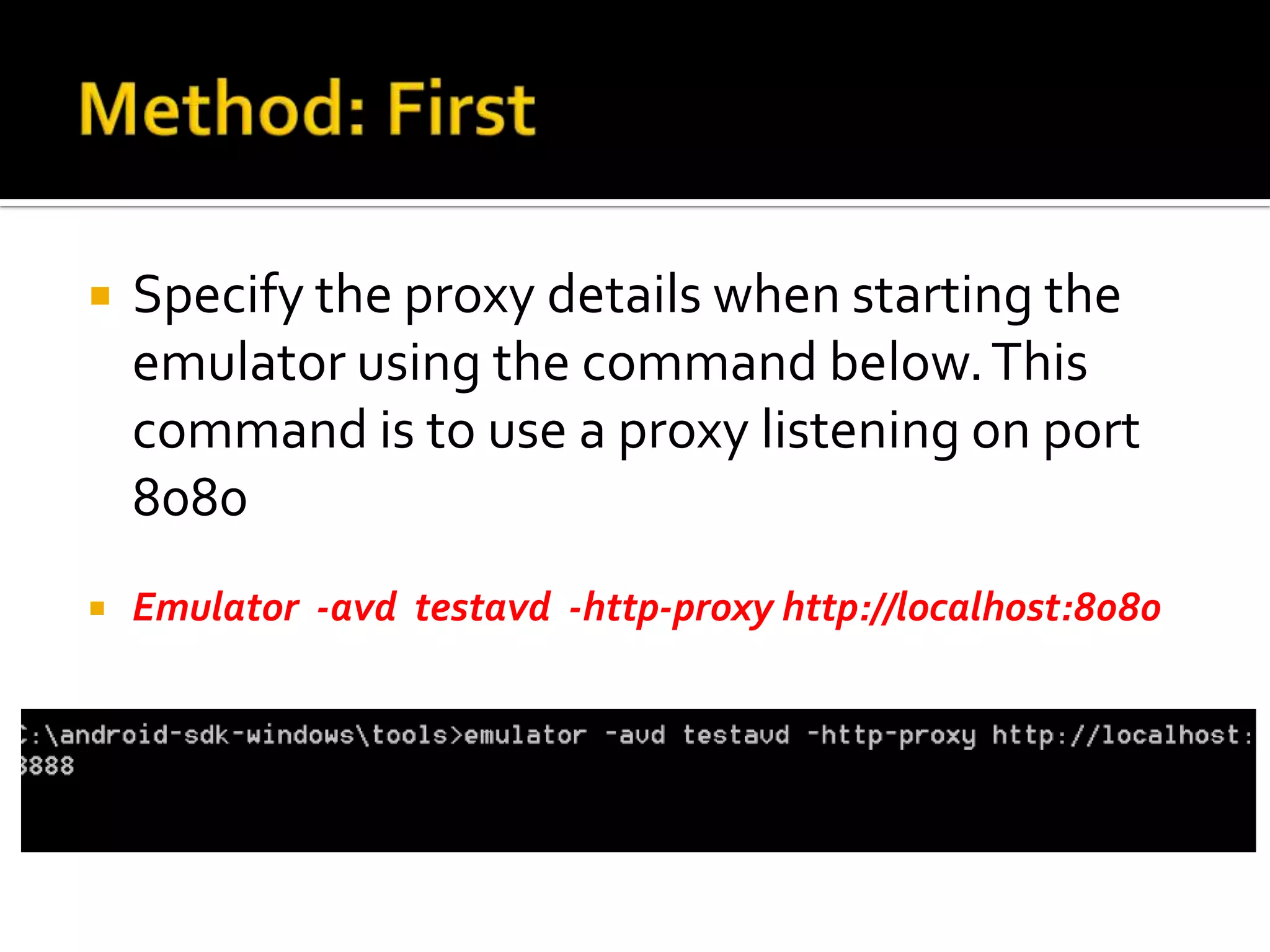    Specify the proxy details when starting the
    emulator using the command below. This
    command is to use a proxy listening on port
    8080
   Emulator -avd testavd -http-proxy http://localhost:8080
 