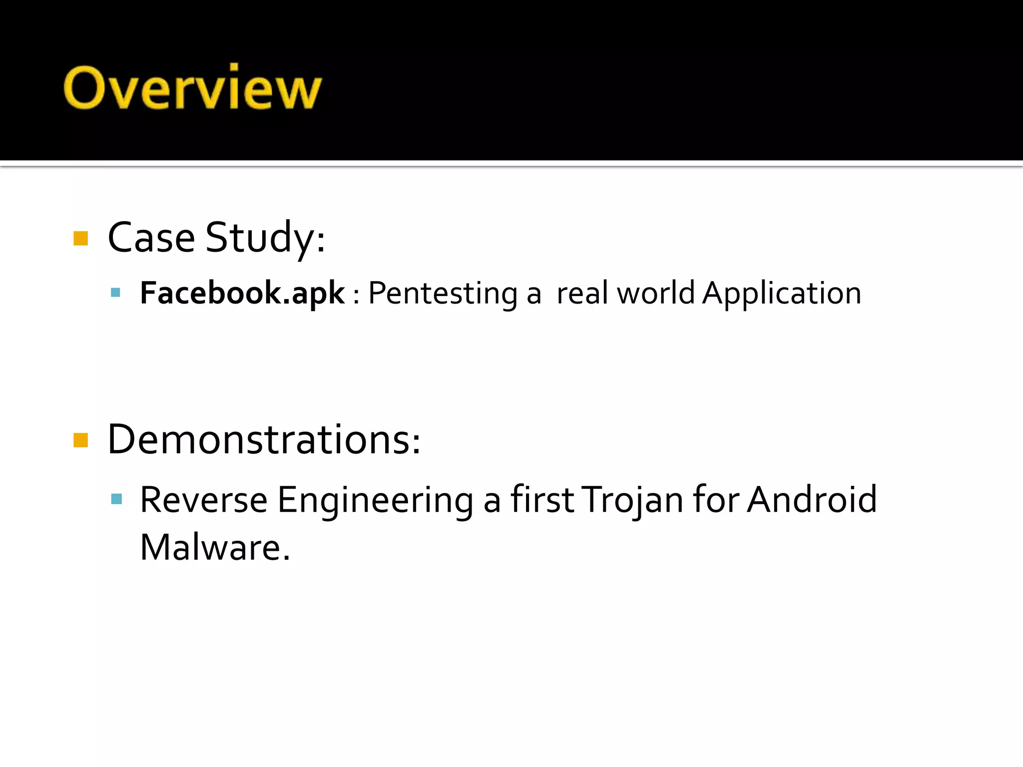    Case Study:
     Facebook.apk : Pentesting a real world Application



   Demonstrations:
     Reverse Engineering a first Trojan for Android
      Malware.
 
