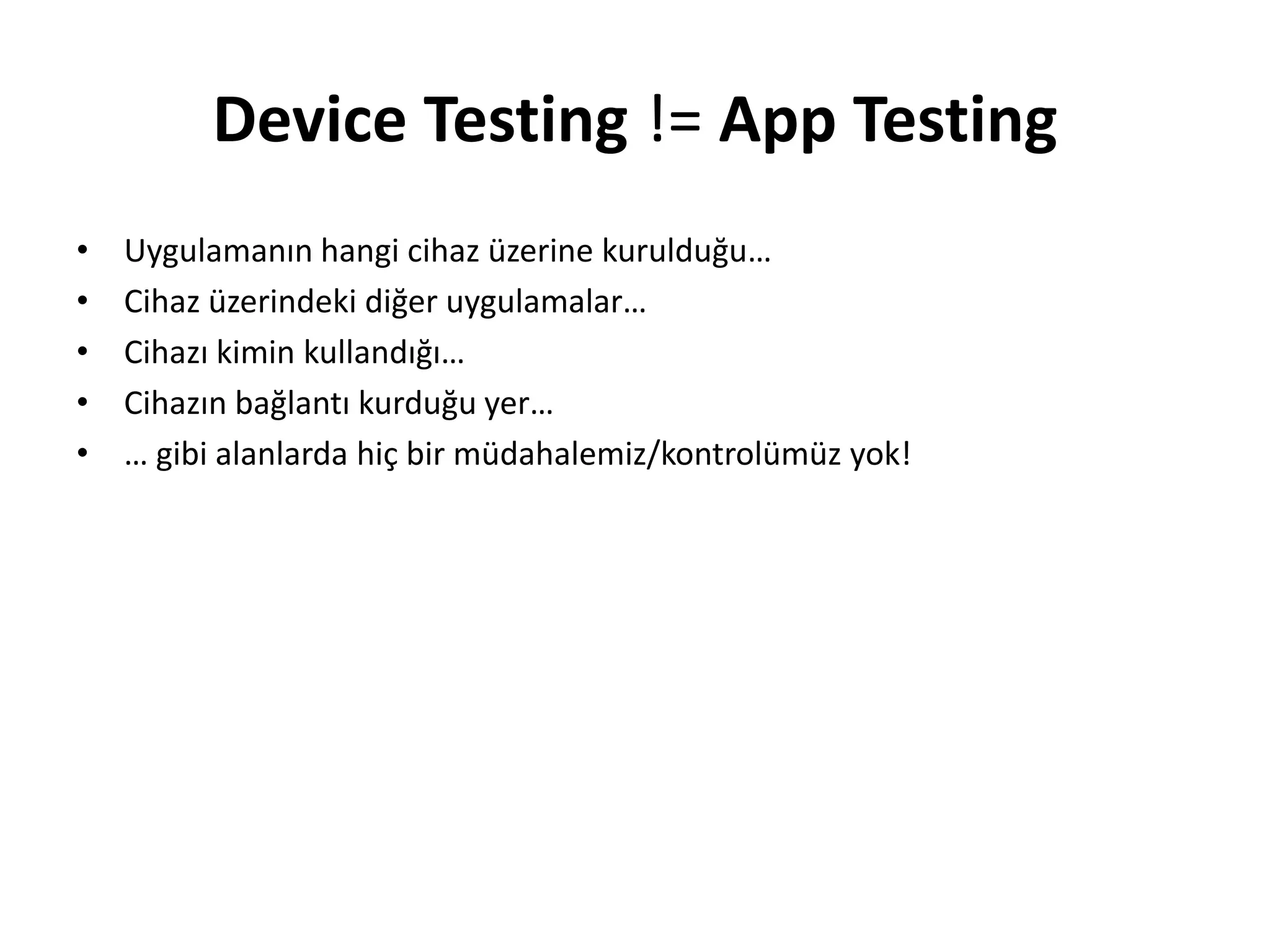 Device Testing != App Testing
• Uygulamanın hangi cihaz üzerine kurulduğu…
• Cihaz üzerindeki diğer uygulamalar…
• Cihazı kimin kullandığı…
• Cihazın bağlantı kurduğu yer…
• … gibi alanlarda hiç bir müdahalemiz/kontrolümüz yok!
 