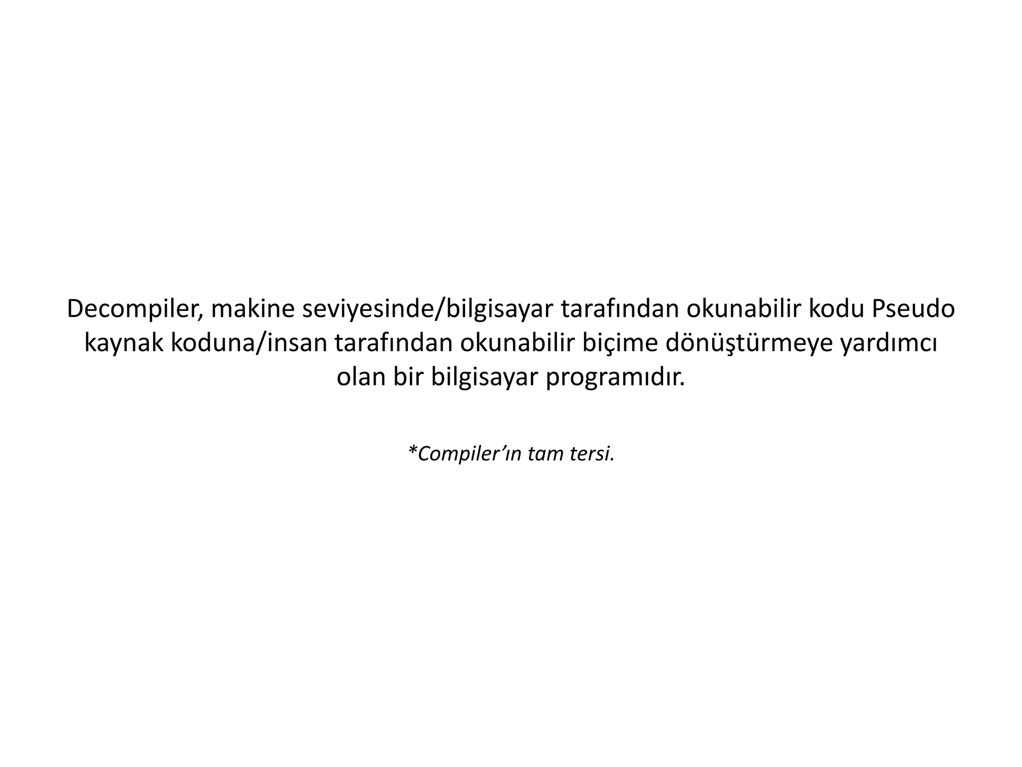 Decompiler, makine seviyesinde/bilgisayar tarafından okunabilir kodu Pseudo
kaynak koduna/insan tarafından okunabilir biçime dönüştürmeye yardımcı
olan bir bilgisayar programıdır.
*Compiler’ın tam tersi.
 