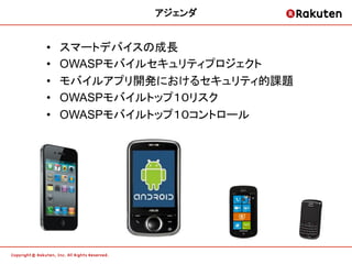 アジェンダ
                  	


•    スマートデバイスの成長	
•    OWASPモバイルセキュリティプロジェクト
•    モバイルアプリ開発におけるセキュリティ的課題	
•    OWASPモバイルトップ１０リスク
•    OWASPモバイルトップ１０コントロール	
 