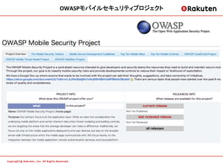 OWASPモバイルセキュリティプロジェクト
                                  	




• OWASP Mobile Security Project
https://www.owasp.org/index.php/OWASP_Mobile_Security_Project

“The OWASP Mobile Security Project is a centralized resource intended to
give developers and security teams the resources they need to build and
maintain secure mobile applications.”
 