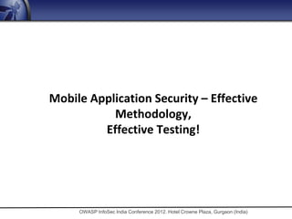 Mobile Application Security – Effective
           Methodology,
         Effective Testing!




     OWASP InfoSec India Conference 2012. Hotel Crowne Plaza, Gurgaon (India)
 