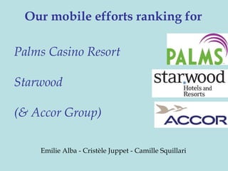 Our mobile efforts ranking for

Palms Casino Resort

Starwood

(& Accor Group)

    Emilie Alba - Cristèle Juppet - Camille Squillari
 
