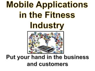 Mobile Applications in the Fitness Industry Put your hand in the business and customers 