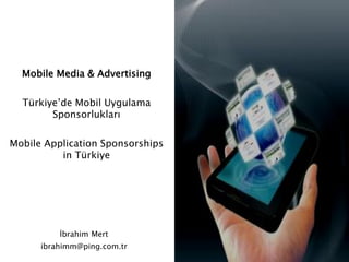 Mobile Media & Advertising

  Türkiye’de Mobil Uygulama
        Sponsorlukları

Mobile Application Sponsorships
          in Türkiye




          İbrahim Mert
      ibrahimm@ping.com.tr
 